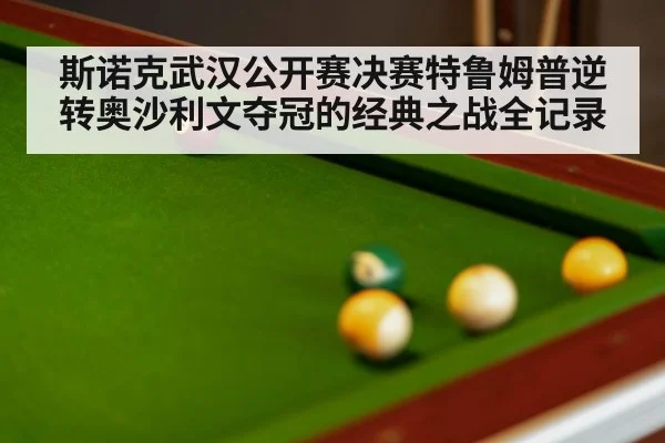 斯诺克武汉公开赛决赛特鲁姆普逆转奥沙利文夺冠的经典之战全记录