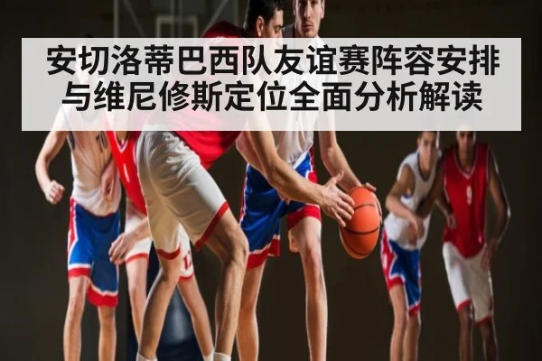 安切洛蒂巴西队友谊赛阵容安排与维尼修斯定位全面分析解读