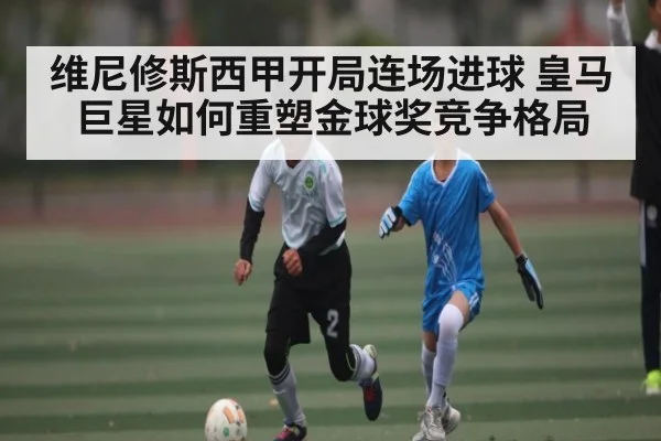 维尼修斯西甲开局连场进球 皇马巨星如何重塑金球奖竞争格局