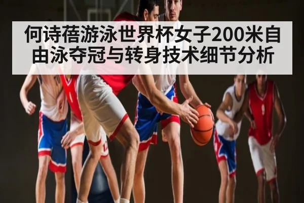 何诗蓓游泳世界杯女子200米自由泳夺冠与转身技术细节分析