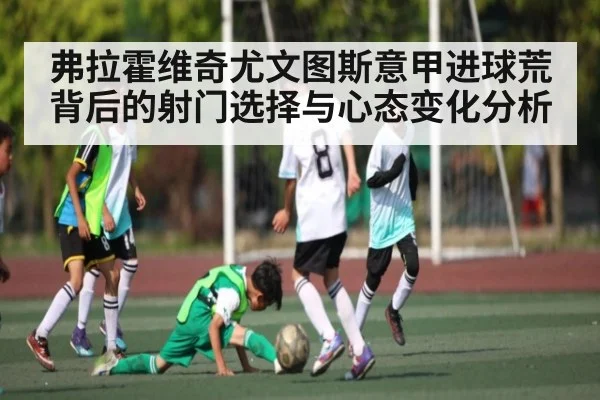 弗拉霍维奇尤文图斯意甲进球荒背后的射门选择与心态变化分析