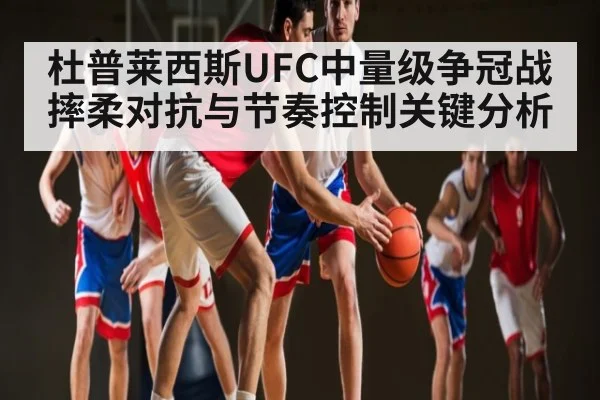 杜普莱西斯UFC中量级争冠战摔柔对抗与节奏控制关键分析