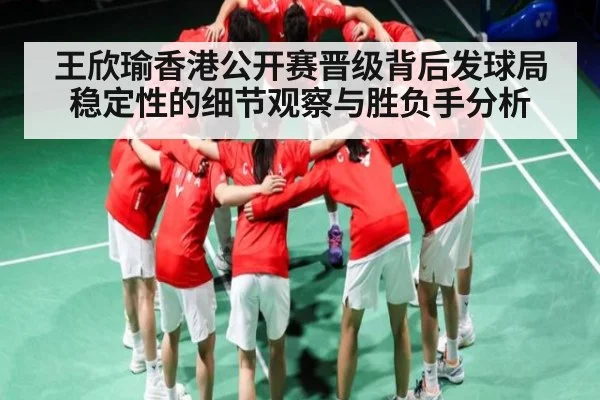 王欣瑜香港公开赛晋级背后发球局稳定性的细节观察与胜负手分析